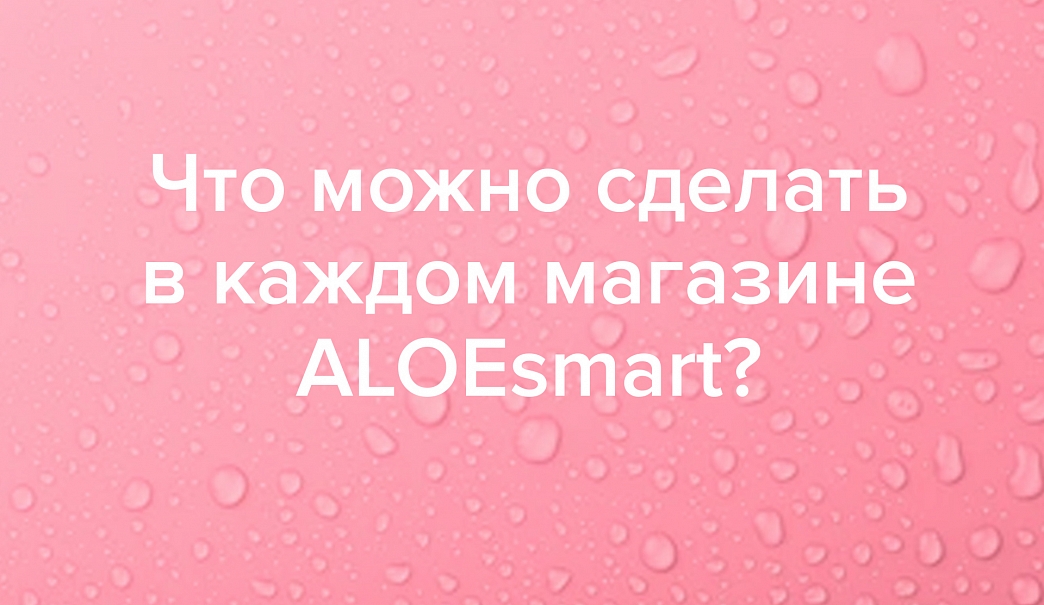 Что можно сделать в каждом магазине ALOEsmart?
